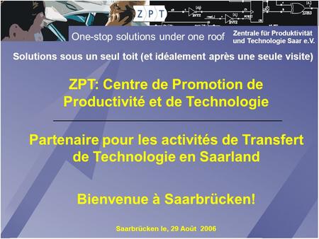 Zentrale für Produktivität und Technologie Saar e.V. One-stop solutions under one roof ZPT: Centre de Promotion de Productivité et de Technologie Partenaire.