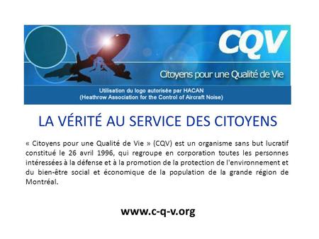 LA VÉRITÉ AU SERVICE DES CITOYENS « Citoyens pour une Qualité de Vie » (CQV) est un organisme sans but lucratif constitué le 26 avril 1996, qui regroupe.