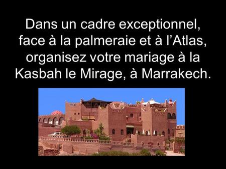Dans un cadre exceptionnel, face à la palmeraie et à l’Atlas, organisez votre mariage à la Kasbah le Mirage, à Marrakech.