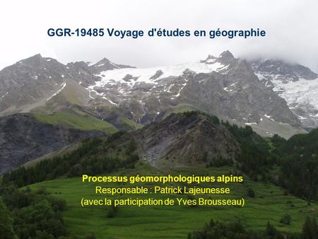 GGR-19485 Voyage d'études en géographie Processus géomorphologiques alpins Responsable : Patrick Lajeunesse (avec la participation de Yves Brousseau)