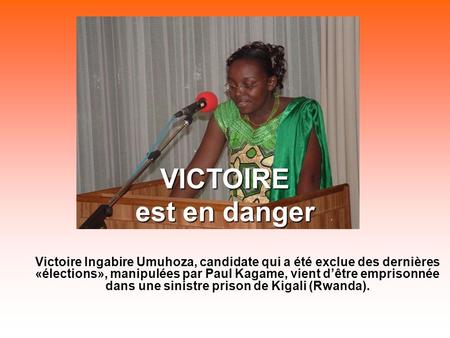 VICTOIRE est en danger Victoire Ingabire Umuhoza, candidate qui a été exclue des dernières «élections», manipulées par Paul Kagame, vient d’être emprisonnée.