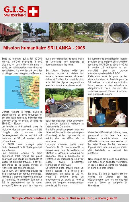 Groupe dInterventions et de Secours Suisse (G.I.S.S.) – www.giss.ch Mission humanitaire SRI LANKA - 2005 Suite au tsunami qui a fait 40000 morts, 15000.