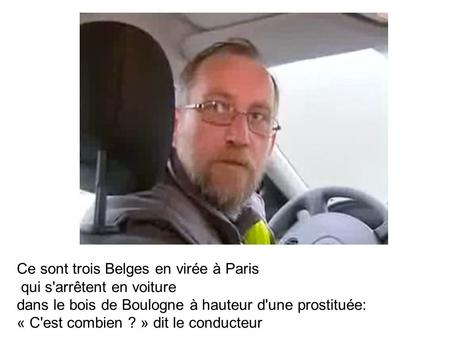 Ce sont trois Belges en virée à Paris qui s'arrêtent en voiture dans le bois de Boulogne à hauteur d'une prostituée: « C'est combien ? » dit le conducteur.