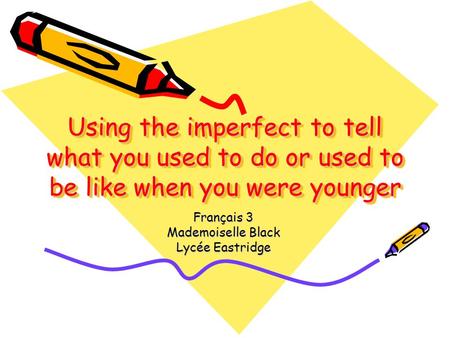 Using the imperfect to tell what you used to do or used to be like when you were younger Français 3 Mademoiselle Black Lycée Eastridge.