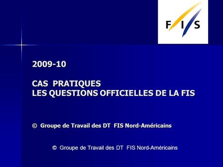 2009-10 CAS PRATIQUES LES QUESTIONS OFFICIELLES DE LA FIS © Groupe de Travail des DT FIS Nord-Américains © Groupe de Travail des DT FIS Nord-Américains.