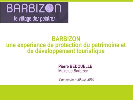 BARBIZON une experience de protection du patrimoine et de développement touristique Pierre BEDOUELLE Maire de Barbizon Szentendre – 20 mai 2010.