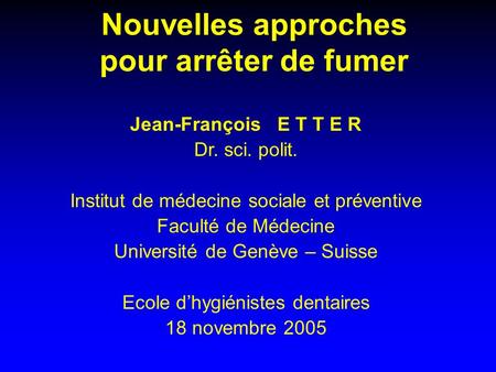 Nouvelles approches pour arrêter de fumer Jean-François E T T E R Dr. sci. polit. Institut de médecine sociale et préventive Faculté de Médecine Université