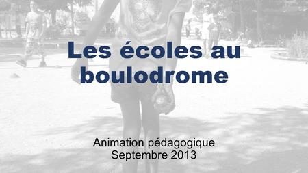 Animation pédagogique Septembre 2013 Les écoles au boulodrome.