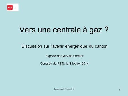 Vers une centrale à gaz ? Discussion sur l’avenir énergétique du canton Exposé de Gervais Oreiller Congrès du PSN, le 8 février 2014 Congrès du 8 février.