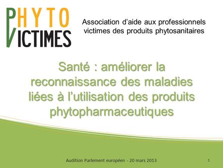 Santé : améliorer la reconnaissance des maladies liées à lutilisation des produits phytopharmaceutiques 1 Audition Parlement européen - 20 mars 2013 Association.