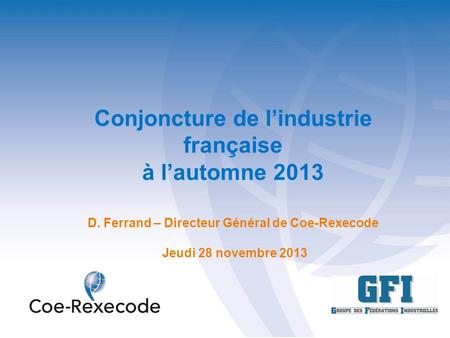 Conjoncture de lindustrie française à lautomne 2013 D. Ferrand – Directeur Général de Coe-Rexecode Jeudi 28 novembre 2013.