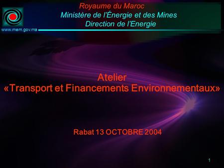 1 www.mem.gov.ma Atelier «Transport et Financements Environnementaux» Rabat 13 OCTOBRE 2004 Royaume du Maroc Ministère de lÉnergie et des Mines Direction.