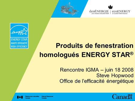 Produits de fenestration homologués ENERGY STAR ® Rencontre IGMA – juin 18 2008 Steve Hopwood Office de lefficacité énergétique.