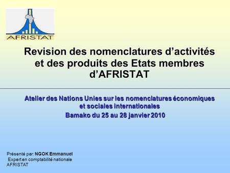 Atelier des Nations Unies sur les nomenclatures économiques et sociales internationales Bamako du 25 au 28 janvier 2010 Présenté par: NGOK Emmanuel Expert.