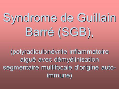 Syndrome de Guillain Barré (SGB), (polyradiculonévrite inflammatoire aiguë avec démyélinisation segmentaire multifocale d'origine auto-immune)