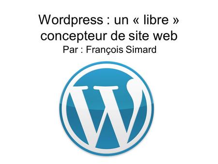 Wordpress : un « libre » concepteur de site web Par : François Simard.