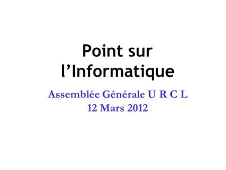 Point sur lInformatique Assemblée Générale U R C L 12 Mars 2012.