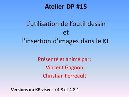 Atelier DP #15 Lutilisation de loutil dessin et linsertion dimages dans le KF Présenté et animé par: Vincent Gagnon Christian Perreault Versions du KF.
