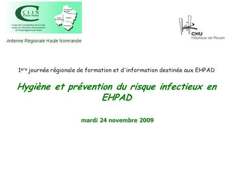 1ere journée régionale de formation et d'information destinée aux EHPAD Hygiène et prévention du risque infectieux en EHPAD mardi 24 novembre 2009.