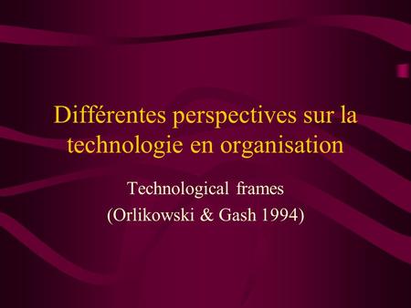 Différentes perspectives sur la technologie en organisation Technological frames (Orlikowski & Gash 1994)