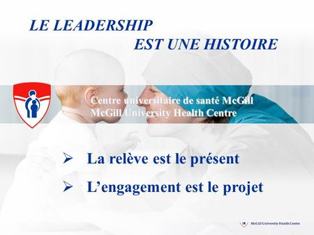 Centre universitaire de santé McGill McGill University Health Centre LE LEADERSHIP EST UNE HISTOIRE La relève est le présent Lengagement est le projet.