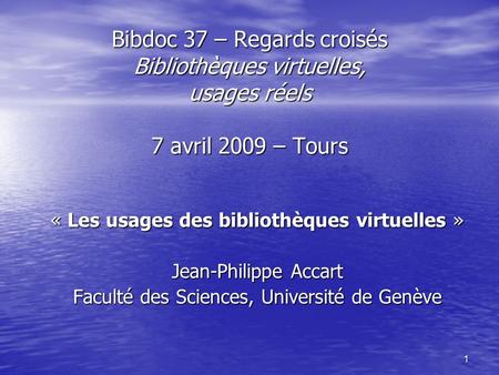 1 Bibdoc 37 – Regards croisés Bibliothèques virtuelles, usages réels 7 avril 2009 – Tours « Les usages des bibliothèques virtuelles » Jean-Philippe Accart.