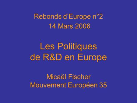 Rebonds dEurope n°2 14 Mars 2006 Les Politiques de R&D en Europe Micaël Fischer Mouvement Européen 35.