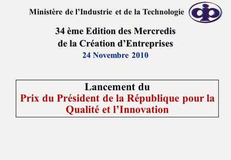 34 ème Edition des Mercredis de la Création dEntreprises 24 Novembre 2010 Ministère de lIndustrie et de la Technologie Lancement du Prix du Président de.