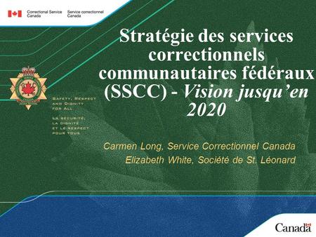 Stratégie des services correctionnels communautaires fédéraux (SSCC) - Vision jusquen 2020 Carmen Long, Service Correctionnel Canada Elizabeth White, Société
