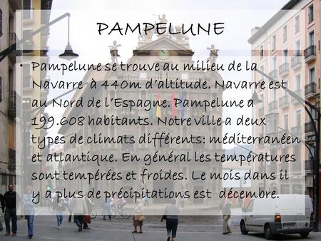 PAMPELUNE Pampelune se trouve au milieu de la Navarre à 440m d’altitude. Navarre est au Nord de l’Espagne. Pampelune a 199.608 habitants. Notre ville.