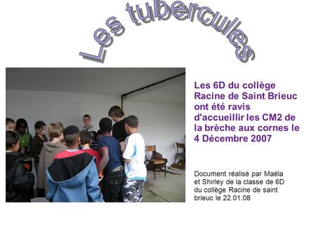 Les tubercules Les 6D du collège Racine de Saint Brieuc ont été ravis d'accueillir les CM2 de la brèche aux cornes le 4 Décembre 2007 Document réalisé.