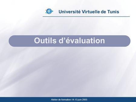 Université Virtuelle de Tunis Outils dévaluation Atelier de formation 14-15 juin 2005.