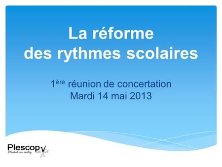 La réforme des rythmes scolaires 1 ère réunion de concertation Mardi 14 mai 2013.