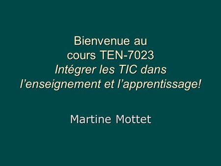 Bienvenue au cours TEN-7023 Intégrer les TIC dans lenseignement et lapprentissage! Martine Mottet.