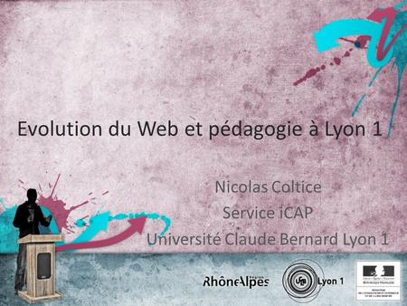 Evolution du Web et pédagogie à Lyon 1 Nicolas Coltice Service iCAP Université Claude Bernard Lyon 1.