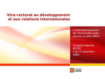 Vice-rectorat au développement et aux relations internationales Linternationalisation de lUniversité Laval: encore un petit effort Congrès national RCCFC.