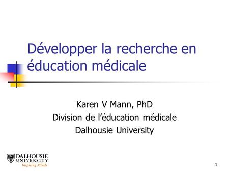 1 Développer la recherche en éducation médicale Karen V Mann, PhD Division de léducation médicale Dalhousie University.