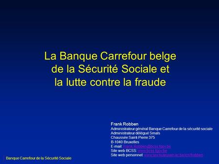 La Banque Carrefour belge de la Sécurité Sociale et la lutte contre la fraude Frank Robben Administrateur général Banque Carrefour de la sécurité sociale.