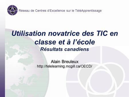 Réseau de Centres dExcellence sur le TéléApprentissage Utilisation novatrice des TIC en classe et à lécole Résultats canadiens Alain Breuleux