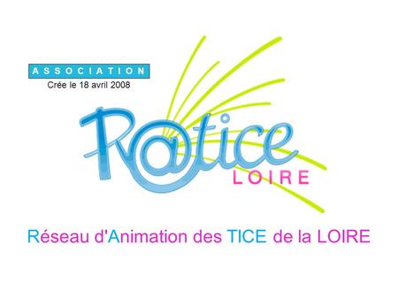 Réseau d'Animation des TICE de la LOIRE A S S O C I A T I O N Crée le 18 avril 2008.