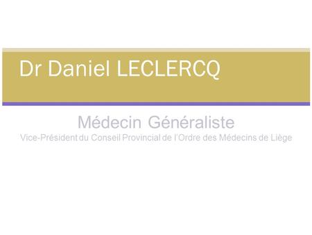 Médecin Généraliste Vice-Président du Conseil Provincial de lOrdre des Médecins de Liège Dr Daniel LECLERCQ.