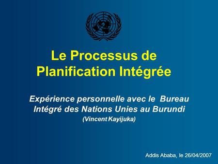 Le Processus de Planification Intégrée Expérience personnelle avec le Bureau Intégré des Nations Unies au Burundi (Vincent Kayijuka) Addis Ababa, le 26/04/2007.