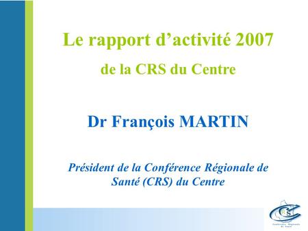 Dr François MARTIN Président de la Conférence Régionale de Santé (CRS) du Centre Le rapport dactivité 2007 de la CRS du Centre.