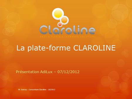 La plate-forme CLAROLINE Présentation AdiLux – 07/12/2012 M. Damay - Consortium Claroline - 10/2012.