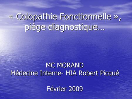 « Colopathie Fonctionnelle », piège diagnostique… MC MORAND Médecine Interne- HIA Robert Picqué Février 2009.