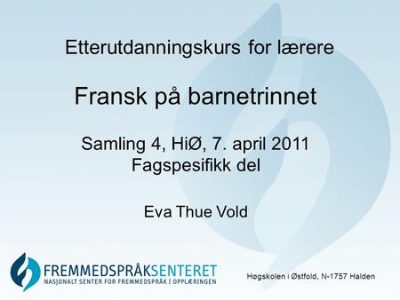 Etterutdanningskurs for lærere Høgskolen i Østfold, N-1757 Halden Samling 4, HiØ, 7. april 2011 Fagspesifikk del Eva Thue Vold Fransk på barnetrinnet.