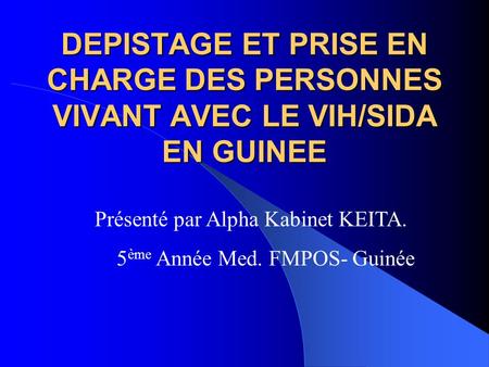 DEPISTAGE ET PRISE EN CHARGE DES PERSONNES VIVANT AVEC LE VIH/SIDA EN GUINEE Présenté par Alpha Kabinet KEITA. 5ème Année Med. FMPOS- Guinée.