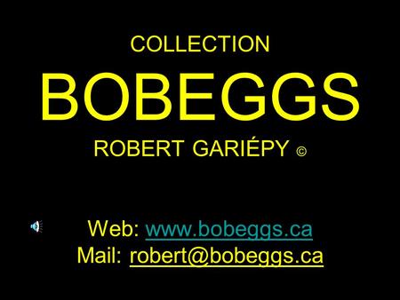 COLLECTION BOBEGGS ROBERT GARIÉPY © Web: www.bobeggs.ca Mail: robert@bobeggs.ca.