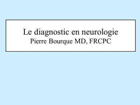 Le diagnostic en neurologie Pierre Bourque MD, FRCPC