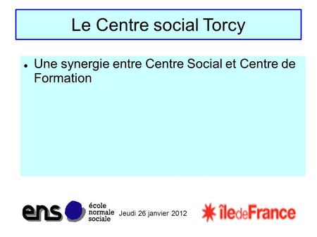 Jeudi 26 janvier 2012 Le Centre social Torcy Une synergie entre Centre Social et Centre de Formation.